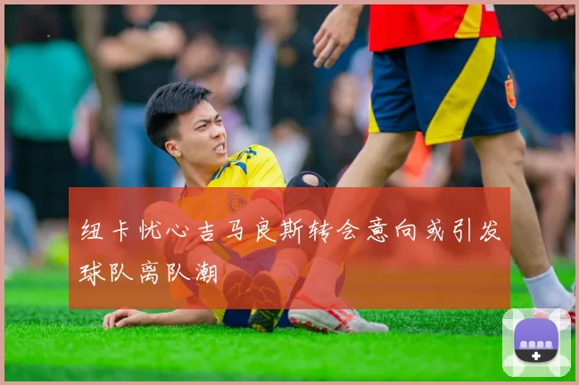 纽卡忧心吉马良斯转会意向或引发球队离队潮