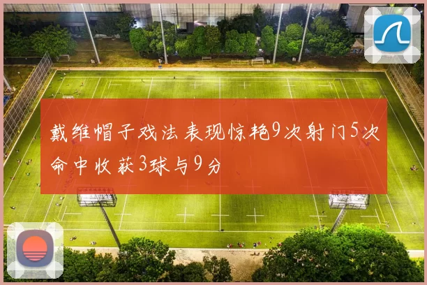 戴维帽子戏法表现惊艳9次射门5次命中收获3球与9分