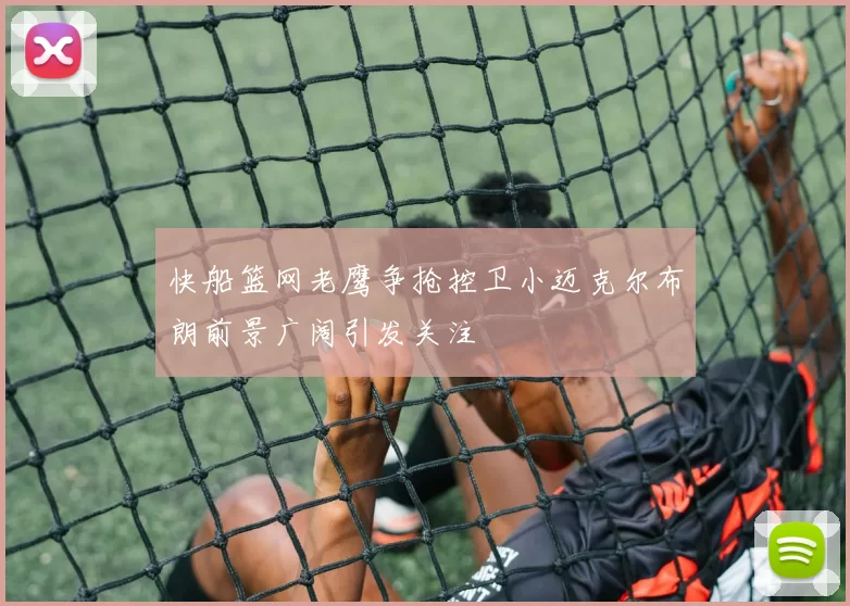 快船篮网老鹰争抢控卫小迈克尔布朗前景广阔引发关注