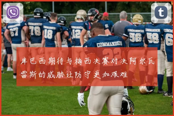 库巴西期待与梅西决赛对决阿尔瓦雷斯的威胁让防守更加艰难