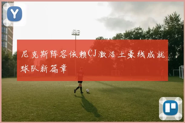 尼克斯阵容依赖CJ激活土豪线成就球队新篇章