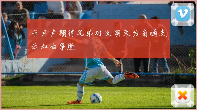 卡卢卢期待兄弟对决明天为南通支云加油争胜