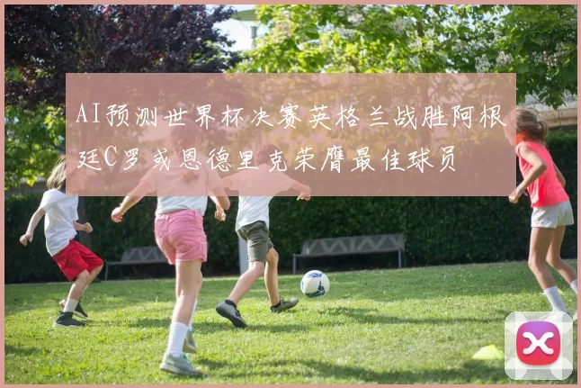 AI预测世界杯决赛英格兰战胜阿根廷C罗或恩德里克荣膺最佳球员
