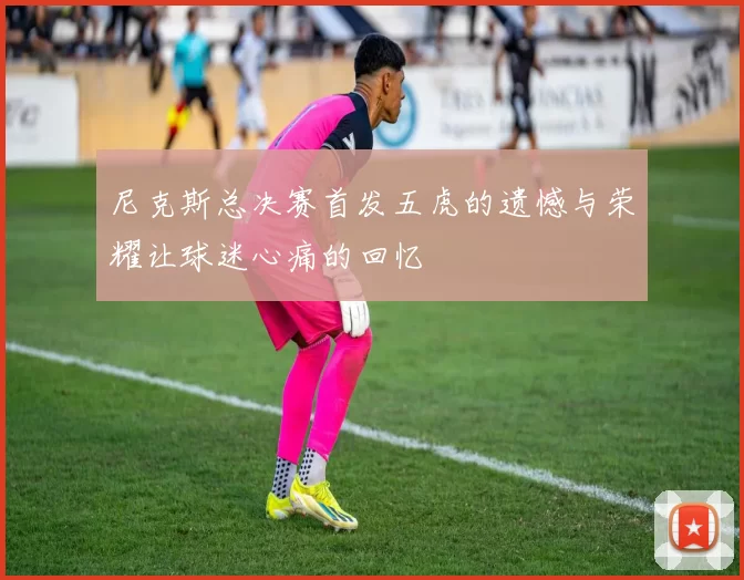 尼克斯总决赛首发五虎的遗憾与荣耀让球迷心痛的回忆
