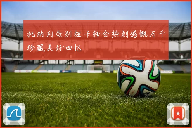 托纳利告别纽卡转会热刺感慨万千珍藏美好回忆