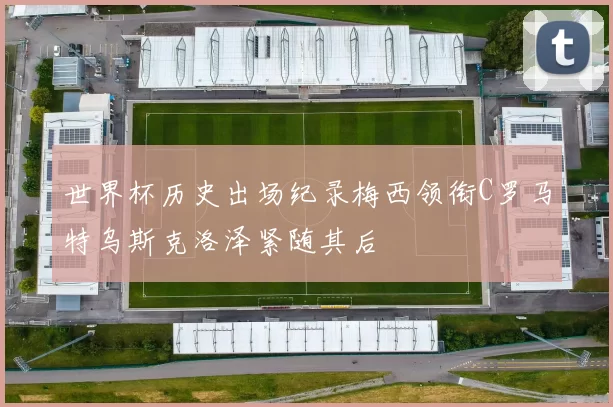世界杯历史出场纪录梅西领衔C罗马特乌斯克洛泽紧随其后