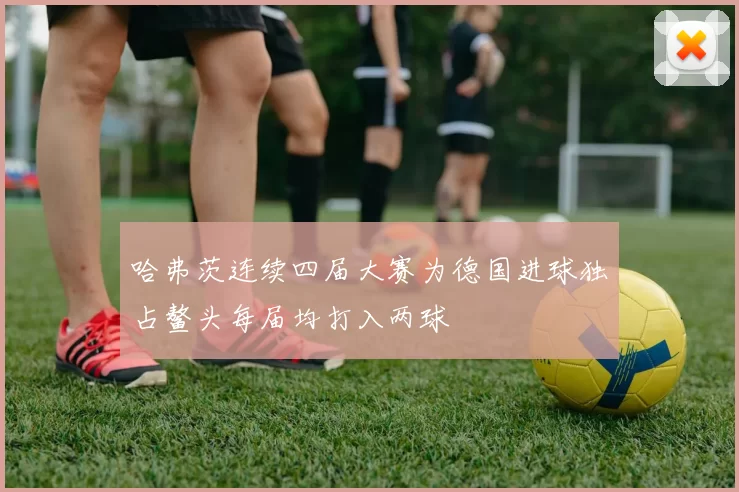 哈弗茨连续四届大赛为德国进球独占鳌头每届均打入两球