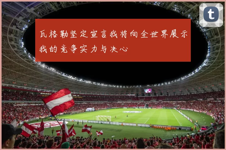 瓦格勒坚定宣言我将向全世界展示我的竞争实力与决心