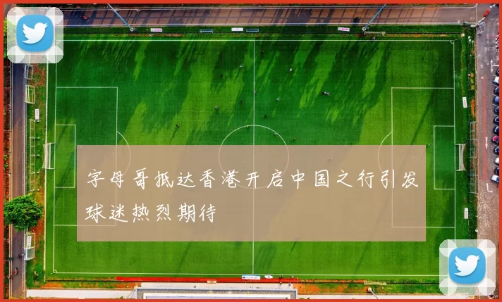 字母哥抵达香港开启中国之行引发球迷热烈期待