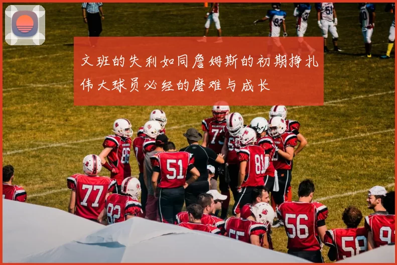 文班的失利如同詹姆斯的初期挣扎伟大球员必经的磨难与成长
