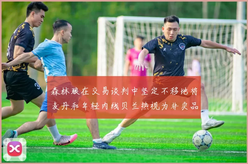 森林狼在交易谈判中坚定不移地将麦丹和年轻内线贝兰热视为非卖品