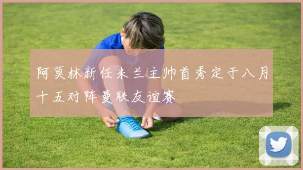 阿莫林新任米兰主帅首秀定于八月十五对阵曼联友谊赛