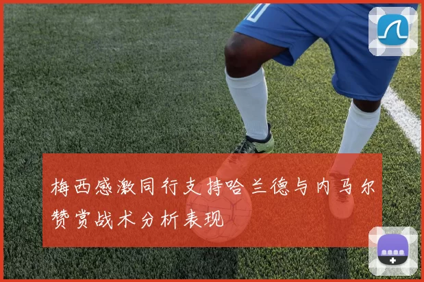 梅西感激同行支持哈兰德与内马尔赞赏战术分析表现