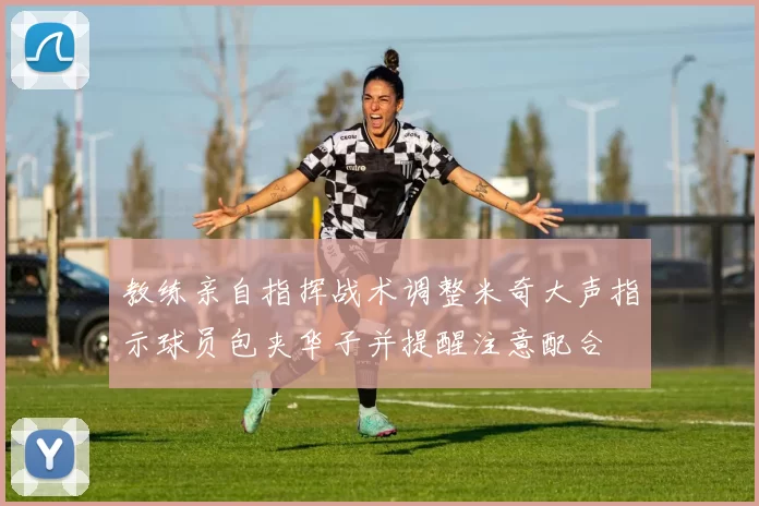 教练亲自指挥战术调整米奇大声指示球员包夹华子并提醒注意配合