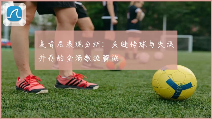 麦肯尼表现分析：关键传球与失误并存的全场数据解读