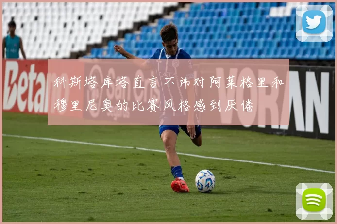 科斯塔库塔直言不讳对阿莱格里和穆里尼奥的比赛风格感到厌倦