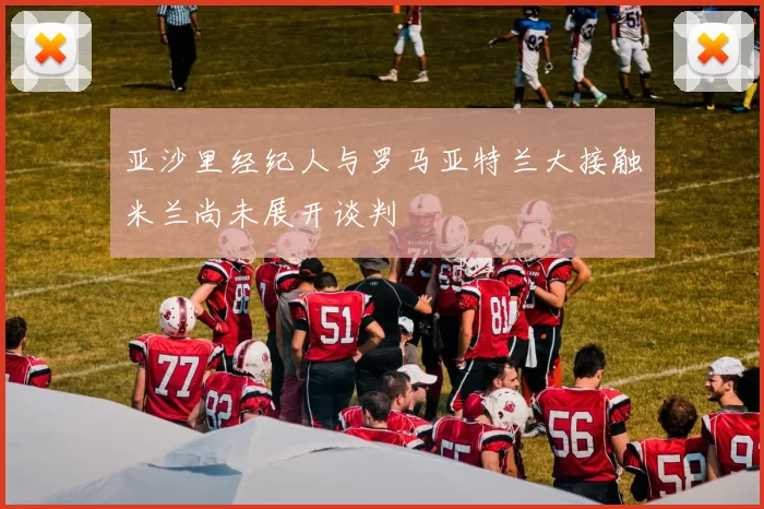 亚沙里经纪人与罗马亚特兰大接触米兰尚未展开谈判