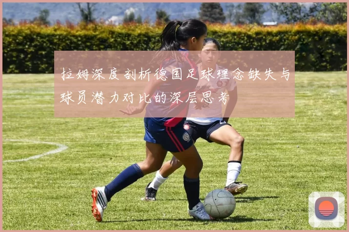拉姆深度剖析德国足球理念缺失与球员潜力对比的深层思考